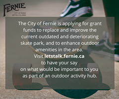 Image may contain: text that says 'CITY OF ERNIE BRITISH COLUMBIA The City of Fernie is applying for grant funds to replace and improve the current outdated and deteriorating skate park and to enhance outdoor amenities in the area. Visit letstalk.fernie.ca to have your say on what would be important to you as part of an outdoor activity hub.'