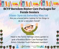 May be an image of one or more people and text that says "小小二/11小二/11ハ BCYP Boredom Buster Care Packages for Fernie Seniors 10am 10am-3pm on Saturday May 1st Are you a bored senior looking for fun things to do or a new plant friend)? Head to the Fernie Heritage Library garden to grab a Boredom Buster Care Package from British Columbia Youth Parliament members! Fernie Columbia trust HERITAGE LIBRARY Basin"